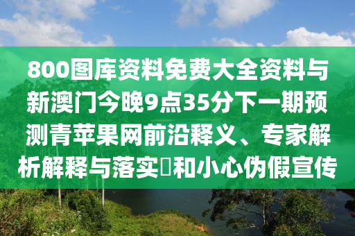 800圖庫資料免費大全資料與新澳門今晚9點35分下一期預(yù)測青蘋果網(wǎng)前沿釋義、專家解析解釋與落實?和小心偽假宣傳