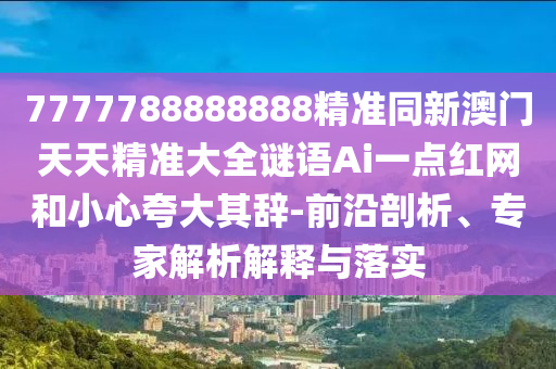 新澳門(mén)天天精準(zhǔn)大全謎語(yǔ)Ai與7777888888888精準(zhǔn),拒絕虛假渲染陷阱-全面釋義、專(zhuān)家解析解釋與落實(shí)