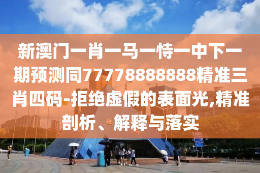 新澳門一肖一馬一恃一中下一期預測同77778888888精準三肖四碼-拒絕虛假的表面光,精準剖析、解釋與落實
