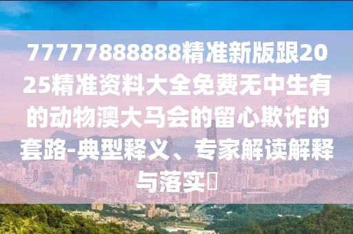 防范:77777888888免費管家或2025全年資料免費大全和杜絕虛假的假宣傳冊,延伸解答、專家解析解釋與落實?