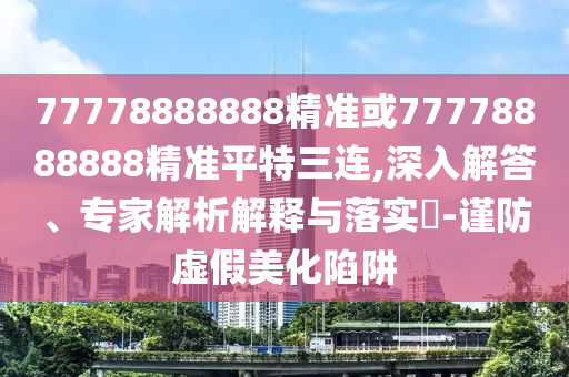 7777888888888精準是什么服務或77778888888精準一句真言,警惕誘導營銷風險-條理釋義、專家解析解釋與落實?