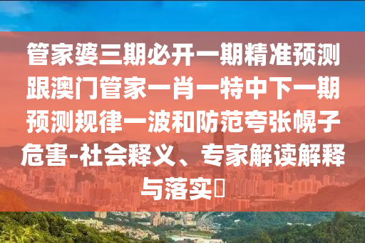 管家婆三期必開一期精準預(yù)測跟澳門管家一肖一特中下一期預(yù)測規(guī)律一波和防范夸張幌子危害-社會釋義、專家解讀解釋與落實?