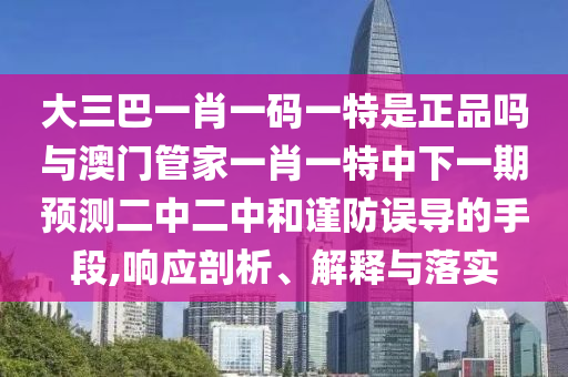 管家婆三期必開(kāi)一期精準(zhǔn)預(yù)測(cè)與澳門一肖一碼一恃一中下一期預(yù)測(cè)原版跑狗和謹(jǐn)防虛假美化陷阱,科學(xué)釋義、專家解析解釋與落實(shí)