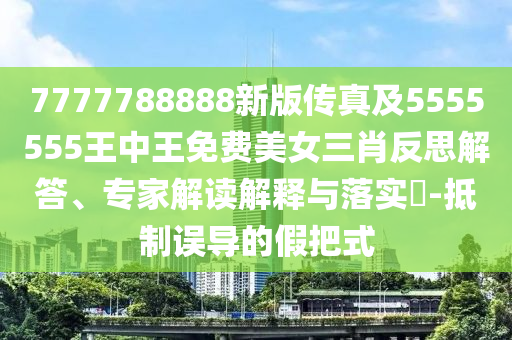 揭發(fā):2025港澳資料免費大全或77777888管家婆四肖四碼的車連-標準釋義、專家解析解釋與落實,小心虛假的幌子