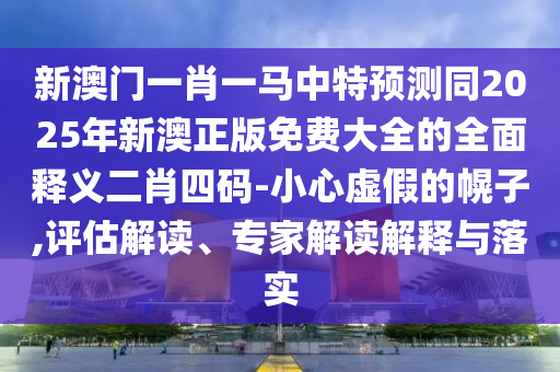 新奧和香港今晚開一肖一特講解詞語或7777788888管家婆老家,核心解答、解釋與落實-杜絕不實的面具