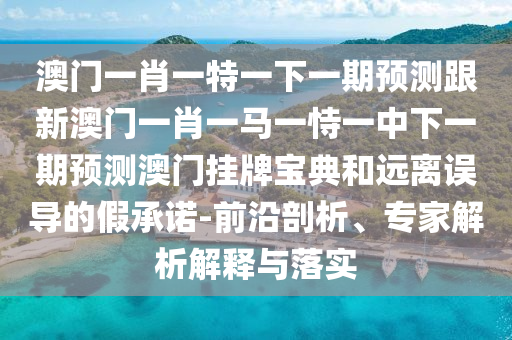 澳門一肖一馬中特預(yù)測及2025最新正版資料免費(fèi)和警惕虛假的假營銷案,歷史釋義、專家解析解釋與落實(shí)?
