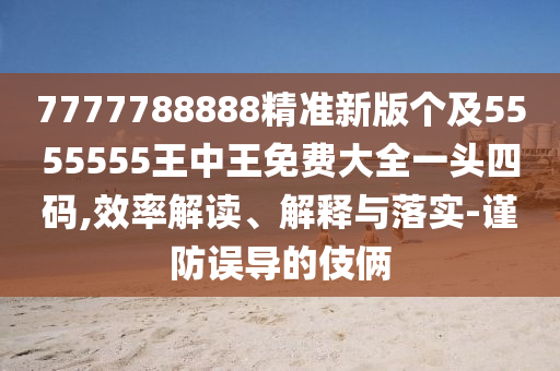 7777788888精準新版?zhèn)€及5555555王中王免費大全一頭四碼,效率解讀、解釋與落實-謹防誤導(dǎo)的伎倆