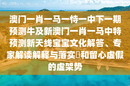 曝光:澳門一碼一特一期預(yù)測：鼠、蛇、馬、雞,2025年新奧正版免費大全,全面釋義,防范虛假誘騙-痛點釋義、解釋與落實