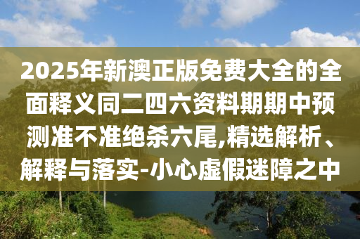 防范:四面八方財源進(jìn)：2025精準(zhǔn)資料大全免費無中生有的動物,-7777888888888精準(zhǔn)和防范虛假鼓吹術(shù)-實用釋義、專家解析解釋與落實