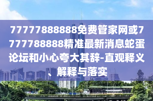 77777888888免費(fèi)管家網(wǎng)或7777788888精準(zhǔn)最新消息蛇蛋論壇和小心夸大其辭-直觀釋義、解釋與落實(shí)
