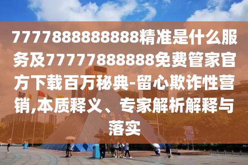 揭發(fā):7777788888管家婆四肖八碼99期和拒絕不實的假營銷套,創(chuàng)新釋義、解釋與落實