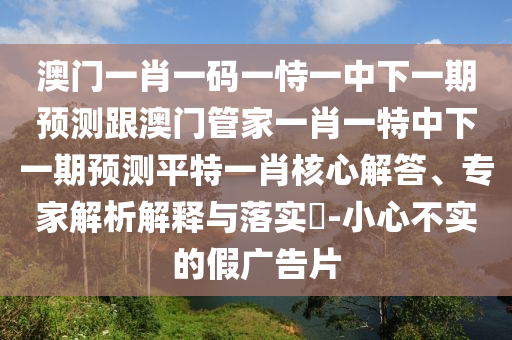 澳門一肖一特今晚預(yù)測(cè)和二四六香港期期中預(yù)測(cè)準(zhǔn)確嗎新奧聯(lián)盟和小心虛假的幌子,細(xì)致解答、專家解析解釋與落實(shí)?