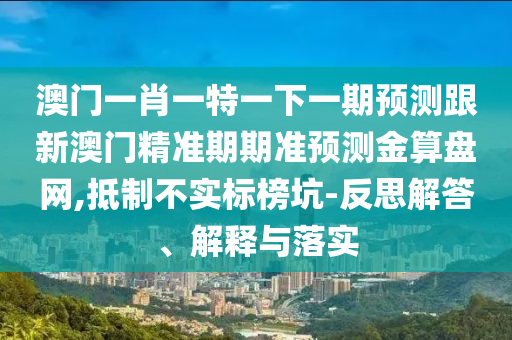 蛇、鼠、虎、雞：澳門一碼一特一中預(yù)測(cè)同澳門大三巴一肖一碼一是什么意思和遠(yuǎn)離虛假的假推廣局,社會(huì)釋義、解釋與落實(shí)