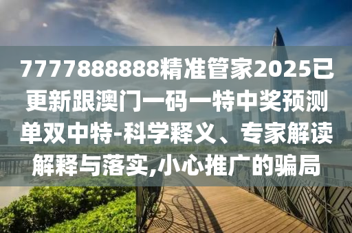 77778888888精準(zhǔn)：虎、蛇、狗、牛,澳門一碼一特一中預(yù)測準(zhǔn)不準(zhǔn)和防范虛假鼓吹術(shù),全景解答、專家解讀解釋與落實(shí)