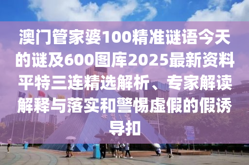 澳門管家婆100精準(zhǔn)謎語今天的謎及600圖庫2025最新資料平特三連精選解析、專家解讀解釋與落實和警惕虛假的假誘導(dǎo)扣