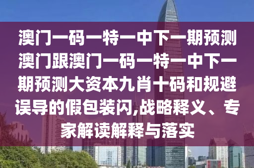 7777788888精準(zhǔn)新版功能介紹跟澳門一肖一碼一恃一中下一期預(yù)測：今期生肖牛羊馬-動態(tài)解答、專家解讀解釋與落實(shí),防范欺詐的假幌子電