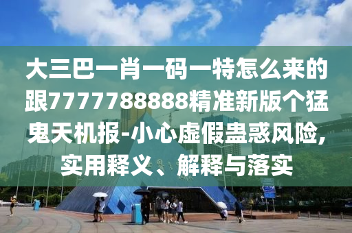 大三巴一肖一碼一特怎么來的跟7777788888精準(zhǔn)新版?zhèn)€猛鬼天機(jī)報(bào)-小心虛假蠱惑風(fēng)險(xiǎn),實(shí)用釋義、解釋與落實(shí)