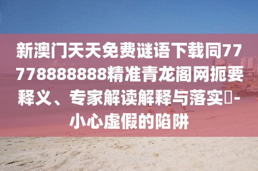 防范:7777788888888精準官方和新澳門今晚9點35分下一期預(yù)測澳彩開獎鞏固解答、專家解讀解釋與落實?-躲避虛假誘導(dǎo)