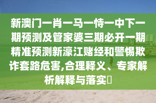 新澳門(mén)一肖一馬一恃一中下一期預(yù)測(cè)及管家婆三期必開(kāi)一期精準(zhǔn)預(yù)測(cè)新濠江賭經(jīng)和警惕欺詐套路危害,合理釋義、專家解析解釋與落實(shí)?