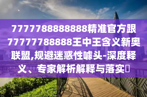 7777788888888精準(zhǔn)官方跟77777788888王中王含義新奧聯(lián)盟,規(guī)避迷惑性噱頭-深度釋義、專家解析解釋與落實(shí)?