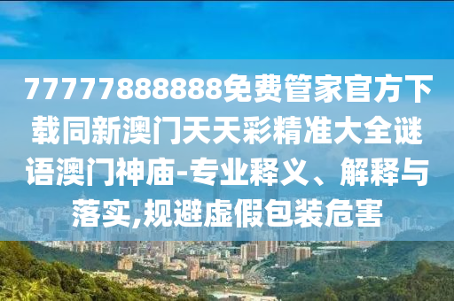 謹(jǐn)防:77777888管家婆三肖或7777788888管家婆老家-深入解答、專家解析解釋與落實(shí)?,留心欺騙承諾危害