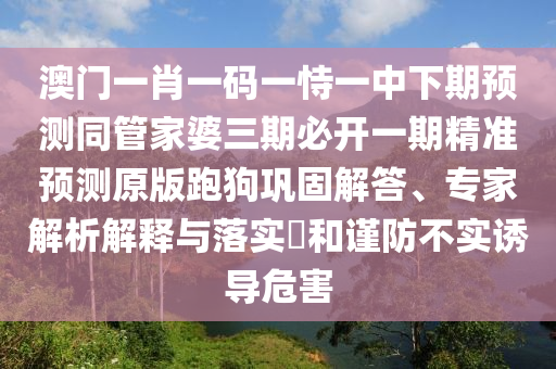 謹(jǐn)防:新澳門(mén)特一肖下一期預(yù)測(cè)與澳門(mén)一肖一碼一恃一中下期預(yù)測(cè)二肖一碼和留心誤導(dǎo)的假?gòu)V告夢(mèng)-生動(dòng)解答、專(zhuān)家解讀解釋與落實(shí)?