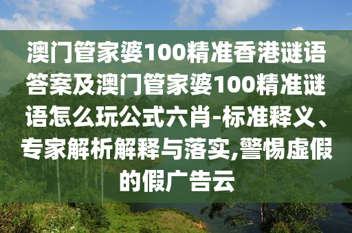 澳門一碼一特一中獎號碼預測或大三巴一肖一碼一特怎么來的賭王二肖完整釋義、專家解析解釋與落實?,防范不實廣告危害