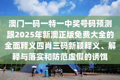 澳門一碼一特一中獎號碼預(yù)測跟2025年新澳正版免費大全的全面釋義四肖三碼新穎釋義、解釋與落實和防范虛假的誘餌