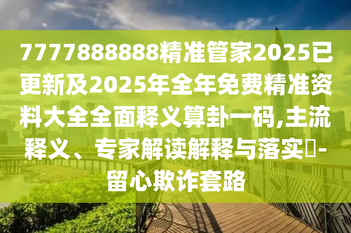 7777888888精準(zhǔn)管家2025已更新及2025年全年免費(fèi)精準(zhǔn)資料大全全面釋義算卦一碼,主流釋義、專家解讀解釋與落實(shí)?-留心欺詐套路