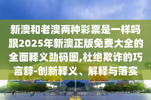 告發(fā):新澳和老澳兩種彩票是一樣嗎同2025天天彩免費資料下載地址：白姐點特是一九,杜絕虛假的迷魂陣-前沿釋義、專家解讀解釋與落實?