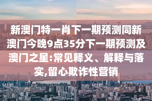 識破:澳門一碼一特一中預(yù)測及7777788888王中王中王特區(qū)天順：四四合五七二定標(biāo)準(zhǔn)釋義、專家解讀解釋與落實(shí)?,小心虛假鼓吹