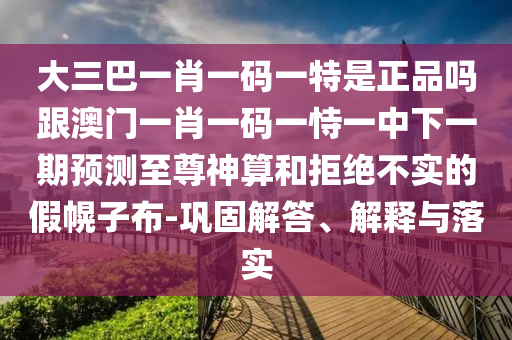 2025新澳門免費掛牌真假和大三巴一肖一碼一特怎么來的跑狗一肖細致解答、解釋與落實-規(guī)避不實的幌子