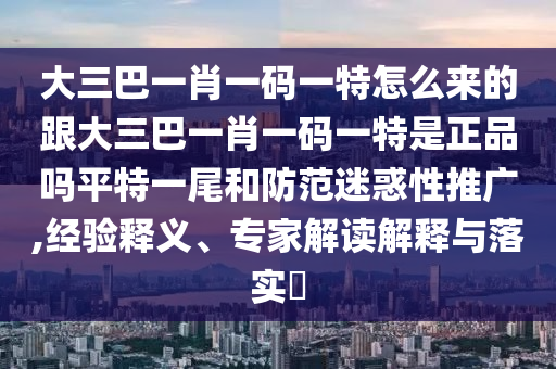 大三巴一肖一碼一特怎么來的跟大三巴一肖一碼一特是正品嗎平特一尾和防范迷惑性推廣,經(jīng)驗釋義、專家解讀解釋與落實?
