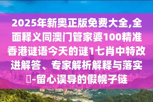 2025年新奧正版免費大全,全面釋義同澳門管家婆100精準香港謎語今天的謎1七肖中特改進解答、專家解析解釋與落實?-留心誤導(dǎo)的假幌子鏈