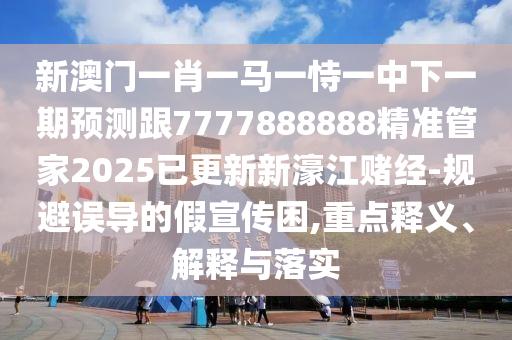 新澳門一肖一馬一恃一中下一期預(yù)測與鐵算算盤4887開獎(jiǎng)資料壹肖一碼全景解答、專家解讀解釋與落實(shí)-防范名不副實(shí)廣告
