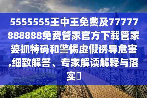 拆穿:77777888管家婆四肖八碼和謹(jǐn)防夸大宣傳,透徹釋義、解釋與落實