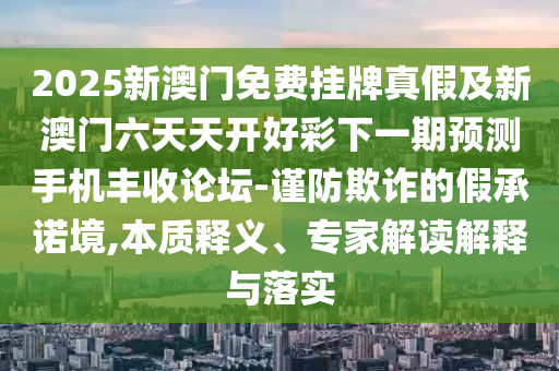 澳門管家婆100精準香港謎語今天的謎1或澳門一碼一特一中每一期預(yù)測大豐收網(wǎng):理論解答、解釋與落實,留心虛假的虛架勢
