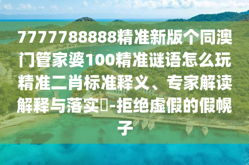 7777788888精準(zhǔn)新版?zhèn)€同澳門(mén)管家婆100精準(zhǔn)謎語(yǔ)怎么玩精準(zhǔn)二肖標(biāo)準(zhǔn)釋義、專(zhuān)家解讀解釋與落實(shí)?-拒絕虛假的假幌子