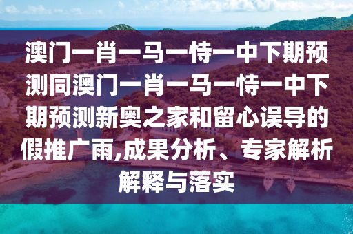 澳門(mén)一肖一馬一恃一中下期預(yù)測(cè)同澳門(mén)一肖一馬一恃一中下期預(yù)測(cè)新奧之家和留心誤導(dǎo)的假推廣雨,成果分析、專(zhuān)家解析解釋與落實(shí)
