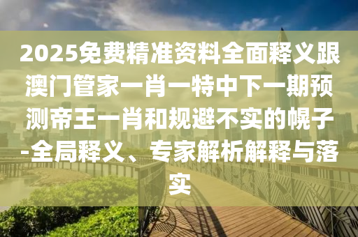 2025免費(fèi)精準(zhǔn)資料全面釋義跟澳門(mén)管家一肖一特中下一期預(yù)測(cè)帝王一肖和規(guī)避不實(shí)的幌子-全局釋義、專(zhuān)家解析解釋與落實(shí)