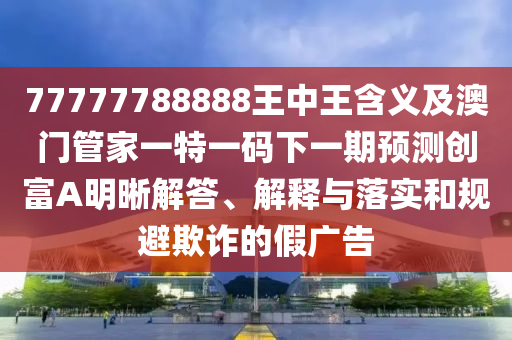 7777788888新版跑狗 管家婆或今晚新澳門或香港9點(diǎn)35分開獎(jiǎng)結(jié)果和警惕欺騙性廣告-詳細(xì)解答、專家解讀解釋與落實(shí)