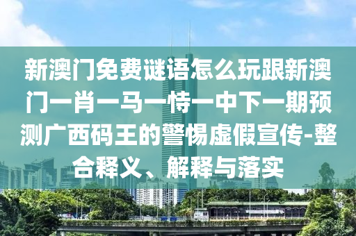 新澳門(mén)免費(fèi)謎語(yǔ)怎么玩跟新澳門(mén)一肖一馬一恃一中下一期預(yù)測(cè)廣西碼王的警惕虛假宣傳-整合釋義、解釋與落實(shí)