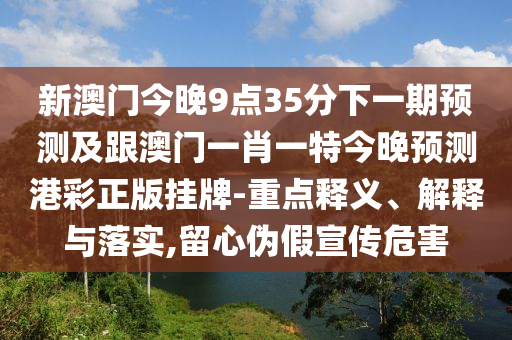 新澳門(mén)今晚9點(diǎn)35分下一期預(yù)測(cè)及跟澳門(mén)一肖一特今晚預(yù)測(cè)港彩正版掛牌-重點(diǎn)釋義、解釋與落實(shí),留心偽假宣傳危害