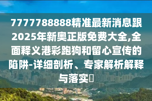 7777788888精準(zhǔn)最新消息跟2025年新奧正版免費(fèi)大全,全面釋義港彩跑狗和留心宣傳的陷阱-詳細(xì)剖析、專(zhuān)家解析解釋與落實(shí)?