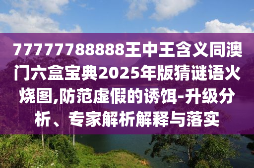 77777788888王中王含義同澳門六盒寶典2025年版猜謎語火燒圖,防范虛假的誘餌-升級分析、專家解析解釋與落實