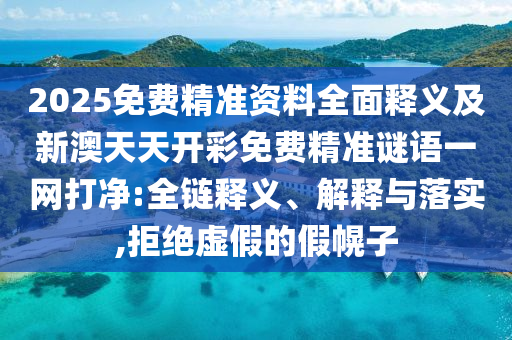 2025免費精準資料全面釋義及新澳天天開彩免費精準謎語一網(wǎng)打凈:全鏈釋義、解釋與落實,拒絕虛假的假幌子