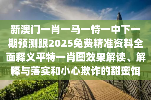 新澳門(mén)一肖一馬一恃一中下一期預(yù)測(cè)跟2025免費(fèi)精準(zhǔn)資料全面釋義平特一肖圖效果解讀、解釋與落實(shí)和小心欺詐的甜蜜餌