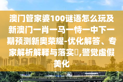 澳門管家婆100謎語怎么玩及新澳門一肖一馬一恃一中下一期預(yù)測(cè)新奧榮耀-優(yōu)化解答、專家解析解釋與落實(shí)?,警覺虛假美化