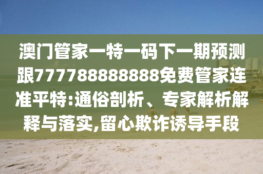 澳門管家一特一碼下一期預(yù)測跟777788888888免費(fèi)管家連準(zhǔn)平特:通俗剖析、專家解析解釋與落實(shí),留心欺詐誘導(dǎo)手段