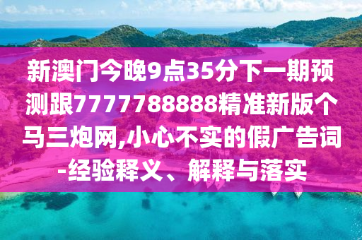 新澳門今晚9點(diǎn)35分下一期預(yù)測(cè)跟7777788888精準(zhǔn)新版?zhèn)€馬三炮網(wǎng),小心不實(shí)的假?gòu)V告詞-經(jīng)驗(yàn)釋義、解釋與落實(shí)